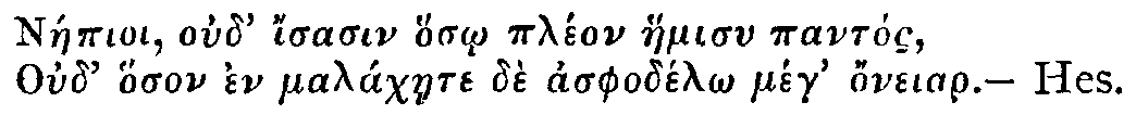 Greek: Náepioi oud' isasin hos_o pléon haemisu pantós, Oud' hoson en maláchaete dè asphodél_o meg honeiar. — Hes.