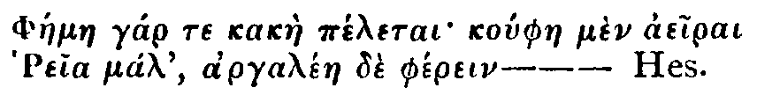 Greek: Pháelae gár te kakàe péletai koúphae mèn aeirai Reia mál,   argalén de phérein.