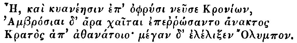 Greek: Ae, kaì kyanéaesin ep' ophrysi neuse Kroníôn,   Ambrósiai d' ára chaitai eperrhôsanto ánaktos   Kratòs ap' athanátoio mégan d' élélixen lympos.