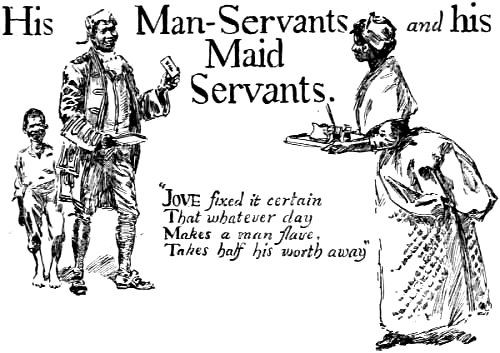 His Man-Servants and his Maid Servants. “Jove fixed it certain That whatever day Makes a man slave, Takes half his worth away”