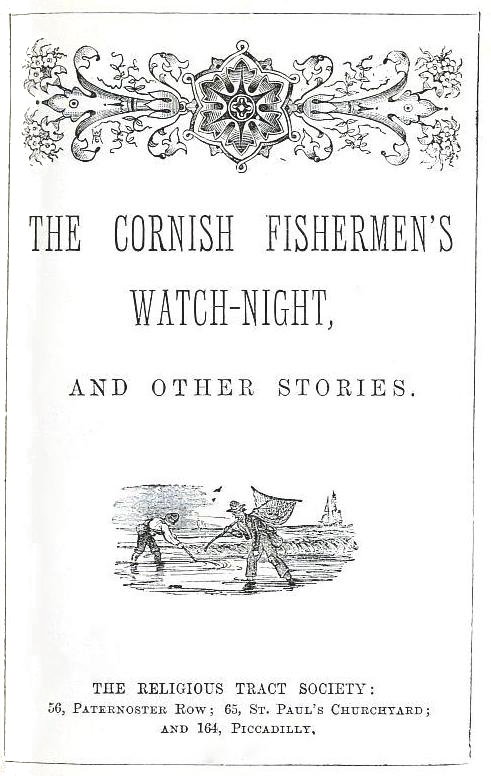 THE CORNISH FISHERMEN'S WATCH-NIGHT, AND OTHER STORIES. from THE RELIGIOUS TRACT SOCIETY: 56, Paternoster Row; 65, St. Paul's Churchyard; and 164, Piccadilly.