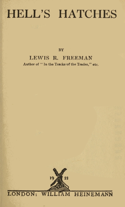 HELL'S HATCHES  BY LEWIS R. FREEMAN Author of "In the Tracks of the Trades," etc.  [Illustration: 1921]  LONDON: WILLIAM HEINEMANN