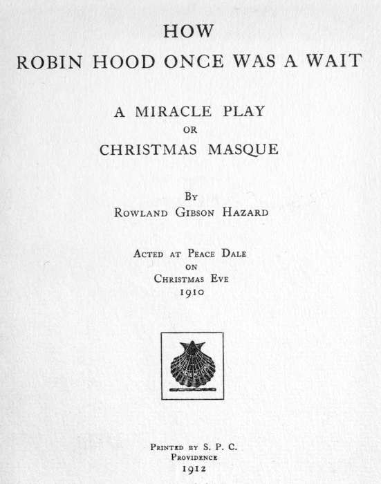 HOW ROBIN HOOD ONCE WAS A WAIT  A MIRACLE PLAY OR CHRISTMAS MASQUE  BY ROWLAND GIBSON HAZARD  ACTED AT PEACE DALE ON CHRISTMAS EVE 1910  [Illustration]  PRINTED BY S. P. C. PROVIDENCE 1912