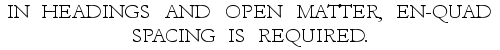 Example: IN HEADINGS AND OPEN MATTER, EN-QUAD SPACING IS REQUIRED.