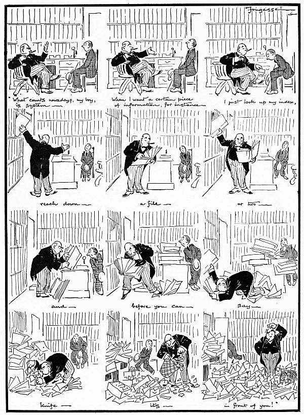 “What counts nowadays, my boy, is system—When I want a certain piece of information, for instance—I just look up my index, reach down—a file—or two—and—before you can—say—knife—it’s—in front of you!”