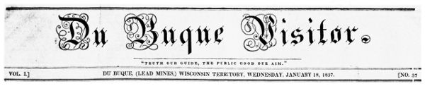 Du Buque Visitor. "TRUTH OUR GUIDE, THE PUBLIC GOOD OUR AIM." VOL. I. DU BUQUE (LEAD MINES) WISCONSIN TERRITORY, WEDNESDAY, JANUARY 18, 1837. NO. 37