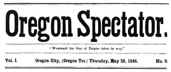 Oregon Spectator. "Westward the Star of Empire takes its way." Vol. I Oregon City, (Oregon Ter.) Thursday, May 28, 1846. No. 9.