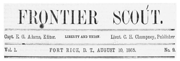 FRONTIER SCOUT. Capt. E. G. Adams, Editor. LIBERTY AND UNION. Lieut. C. H. Champney, Publisher Vol. 1. FORT RICE, D. T., AUGUST 10, 1865 No. 9.