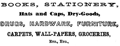 Books, stationary, hats and caps, dry-goods, drugs, hardware, furntiure, carpets, wall-papers, groceries, etc. etc.