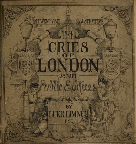 [Image unavailable: IN TWENTY SIX ILLUSTRATIONS  THE CRIES OF LONDON AND Public Edifices  BY LUKE LIMNER ESQ.]