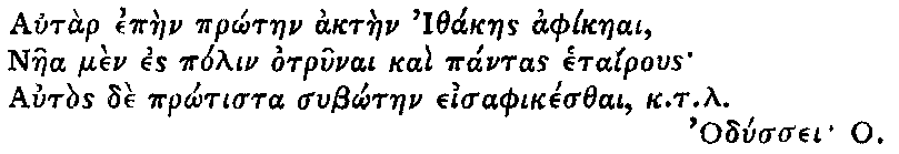 Greek (transliterated): Autar epaen pr_otaen aktaen Ithakaes aphikaeai, Naea men es polin otrunai kai pantas etairous Autos de pr_otista sub_otaen eisaphikesthai, k.t.l. Odyssei O.