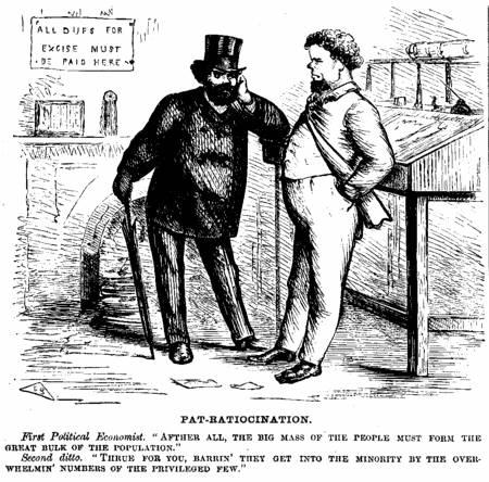 [Illustration: PAT-RATIOCINATION.       First Political Economist. AFTHER ALL, THE BIG MASS OF THE PEOPLE MUST FORM THE GREAT BULK OF THE POPULATION." Second ditto. THRUE FOR YOU, BARRIN' THEY GET INTO THE MINORITY BY THE OVER-WHELMIN' NUMBERS OF THE PRIVILEGED FEW.]