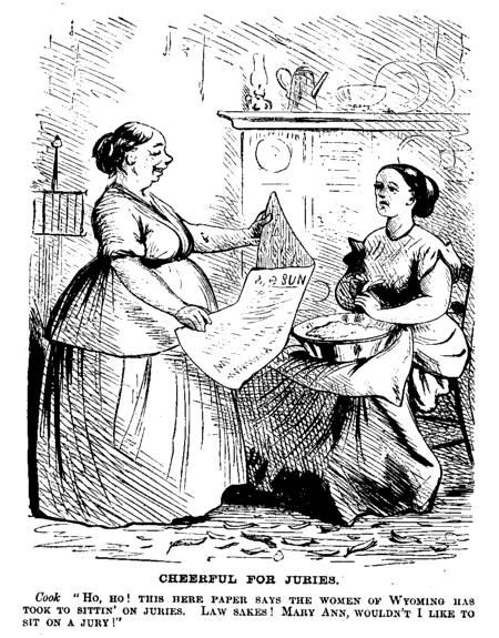 [Illustration: CHEERFUL FOR JURIES.       Cook HO, HO! THIS HERE PAPER SAYS THE WOMEN OF WYOMING HAS TOOK TO SITTIN' ON JURIES. LAW SAKES! MARY ANN, WOULDN'T I LIKE TO SIT ON A JURY!]