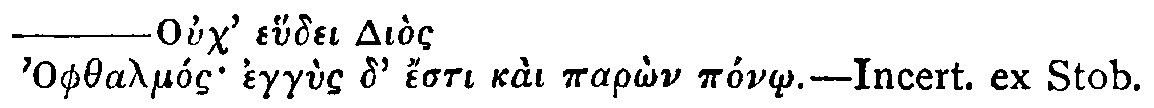 Greek: Ouch' ehudei Diòs
Ophthalmós eggùs d' ésti kaì parôn pónô.—Incert. ex Stob.