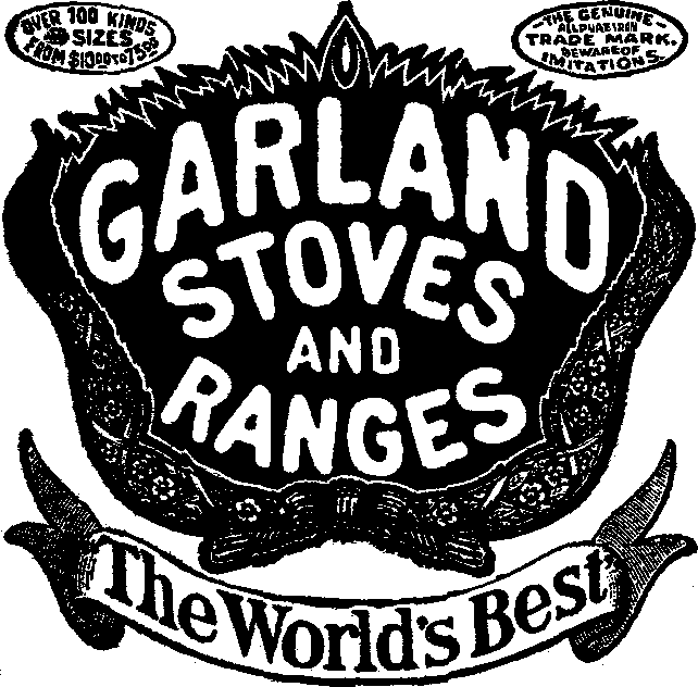 GARLAND STOVES AND RANGES: over 100 kinds and sizes--from $10.00
to $75.00: the genuine all pure iron trademark--beware of imitations:
The World's Best