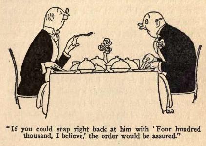 If you could snap right back at him with 'Four hundred
thousand, I believe,' the order would be assured.