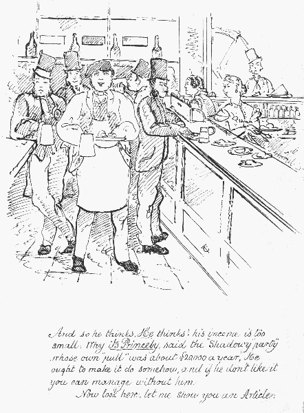 And so he thinks, He thinks! his income is too small; Why
 it's Princely, said the "Shadowy party" whose own "pull" was about
20,000 a year, He ought to make it do somehow, and if he don't like it
 you can manage without him. Now look here, let me show you an Article.