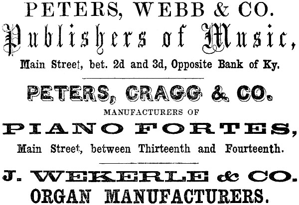 PETERS, WEBB & CO. Publishers of Music, Main Street, bet. 2d and 3d, Opposite Bank of Ky.
PETERS, CRAGG & CO. MANUFACTURERS OF PIANO FORTES, Main Street, between Thirteenth and Fourteenth.
J. WEKERLE & CO. ORGAN MANUFACTURERS.