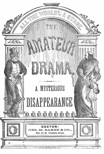 ALL THE WORLD’S A STAGE.

THE AMATEUR DRAMA.

A MYSTERIOUS DISAPPEARANCE

BOSTON: GEO. M. BAKER & CO., Nos. 41-45 Franklin Street.

KILBURN & MALLORY ST.