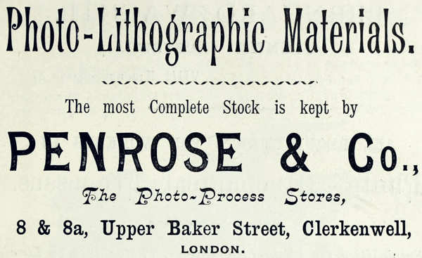 
Photo-Lithographic Materials.

The most Complete Stock is kept by

PENROSE & Co.,

The Photo-Process Stores,

8 & 8a, Upper Baker Street, Clerkenwell,

LONDON.
