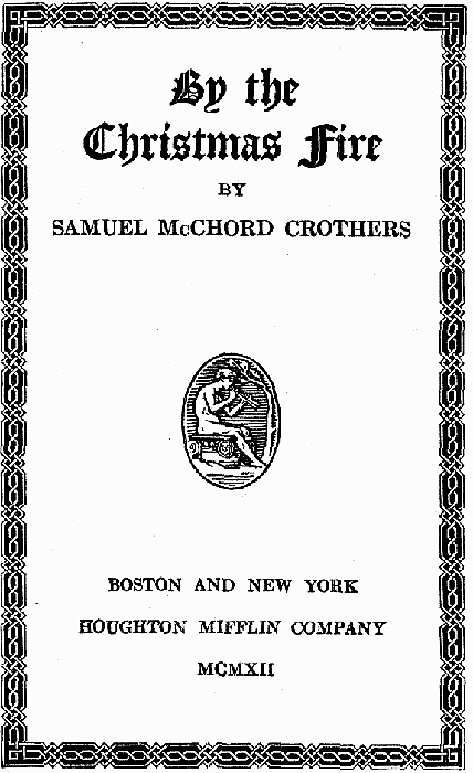 BY THE CHRISTMAS FIRE, By SAMUEL McCHORD CROTHERS, BOSTON AND NEW YORK HOUGHTON MIFFLIN COMPANY MCMXII