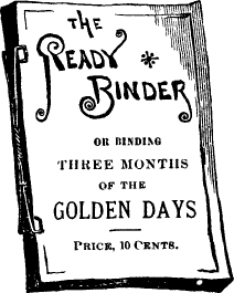 THE READY BINDER {F}OR BINDING THREE MONTHS OF THE GOLDEN DAYS/ Price 10 Cents.