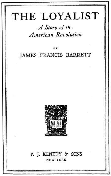 THE LOYALIST A Story of the American Revolution BY JAMES FRANCIS BARRETT [Illustration: Publisher's logo] P. J. KENEDY & SONS NEW YORK