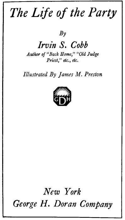 The Life of the Party By Irvin S. Cobb  Author of Back Home, Old Judge Priest, etc., etc. Illustrated By James M. Preston New York George H. Doran Company