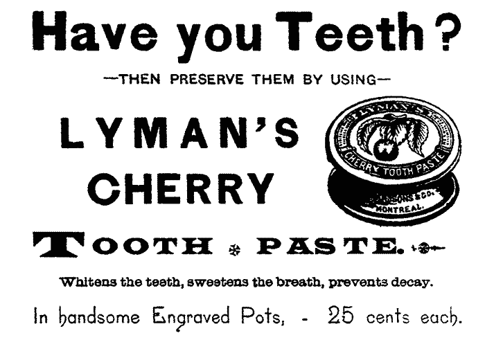 Have you Teeth?--THEN PRESERVE THEM BY USING--LYMAN'S CHERRY TOOTH PASTE. Whitens the teeth, sweetens the breath, prevents decay. In handsome Engraved Pots,--25 cents each.