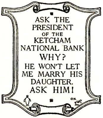 ASK THE PRESIDENT OF THE KETCHAM NATIONAL BANK WHY? HE WON'T LET ME MARRY HIS DAUGHTER. ASK HIM!