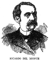 RICARDO DEL MONTE Journalist, critic, poet and patriot, Ricardo del Monte was born at Cimorrones in 1830, and was educated in the United States and Europe. In Rome he was attached to the Spanish embassy. In Spain he was a journalist with liberal and democratic tendencies. He returned to Cuba in 1847 and edited several papers in Havana, including, after the Ten Years War, El Triunfo and El Pais, the organ of the Autonomists. He was a writer in prose and verse of singular power and grace, his works ranking in style with the best of modern Spanish literature. He died in 1908.