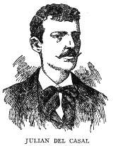 JULIAN DEL CASAL  During his brief life, from 1863 to October 21, 1891, Julian del Casal, invalid and misanthrope though he was, made a brilliant record in the world of letters, and gave to Cuban poetry its greatest modern impulse. Most of his life was spent in penury, on the meagre earnings of a hack journalist, but his memory is cherished as that of one of the foremost men of letters of his time.