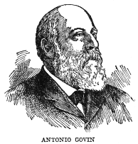 ANTONIO GOVIN  Antonio Govin, born at Matanzas in 1849 and deceased in Havana in 1914, was a jurist, publicist, orator and patriot of distinction. He was Professor of Administrative Law at the University of Havana, and was the author of a number of volumes on law and on Colonial history. He was one of the founders and strong advocates of the Autonomist party and a member of the Autonomist cabinet.