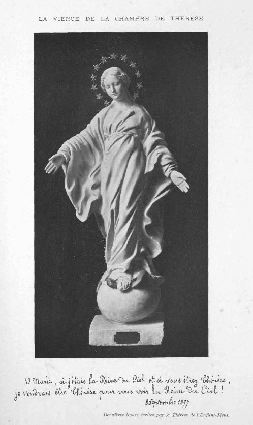 LA VIERGE DE LA CHAMBRE DE THÉRÈSE  O Marie, si j'étais la Reine du Ciel et si vous étiez Thérèse, je voudrais être Thérèse pour vous voir la Reine du Ciel!8 Septembre 1897  Dernières lignes écrites par St Thérèse de l'Enfant-Jésus.