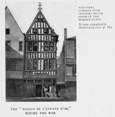 THIS VERY CURIOUS 15TH CENTURY HOUSE STOOD IN THE MARKET-PLACE It was completely destroyed (see p. 76.) THE "MAISON DE L'ENFANT D'OR," BEFORE THE WAR