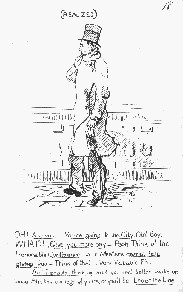 (REALIZED)  OH Are you.— You're going to the City, Old Boy. WHAT!!! Give you more  pay— Pooh. Think of the Honorable Confidence your Masters cannot help giving you—Think of that— Very Valuable, Eh.Ah! I should think so, and you had better wake up those Shakey old legs  of yours, or you'll be Under the Line