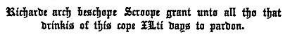 Richarde arch beschope Scroope grant unto all tho that   drinkis of this cope ILti days to pardon.