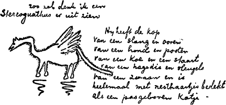 zoo zal denk ik een Stereognathus er uit zien ——             Hij heeft de kop van een slang             en ooren van een hond en pooten van een koe             en een staart van een hagedis en vleugels van een zwaan             en is heelemaal met nesthaartjes bedekt als een pasgeboren katje.