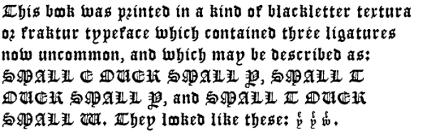 This book was printed in a kind of blackletter textura or fraktur typeface which contained three ligatures now uncommon, and which may be described as: SMALL E OVER SMALL Y, SMALL T OVER SMALL Y, and SMALL T OVER SMALL W. They looked like these: (three images).