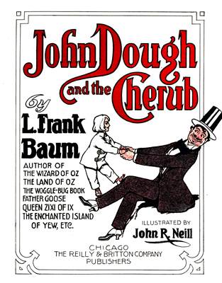 John Dough and the Cherub  by L. Frank Baum  AUTHOR OF THE WIZARD OF OZ THE LAND OF OZ THE WOGGLE-BUG BOOK FATHER GOOSE QUEEN ZIXI OF IX THE ENCHANTED ISLAND OF YEW, ETC.  ILLUSTRATED BY John R. Neill                        CHICAGO THE REILLY & BRITTON COMPANY                    PUBLISHERS