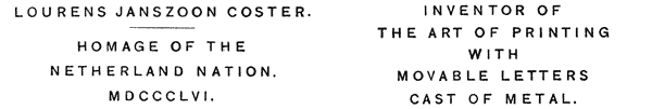   LOURENS JANSZOON COSTER.   HOMAGE OF THE  NETHERLAND NATION.  MDCCCLVI.   INVENTOR OF  THE ART OF PRINTING  WITH  MOVABLE LETTERS  CAST OF METAL.