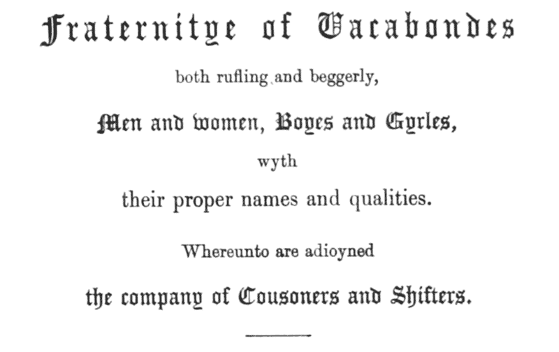 Fraternitye of Vacabondes  both rufling and beggerly,  Men and women, Boyes and Gyrles,  wyth  their proper names and qualities.  Whereunto are adioyned  the company of Cousoners and Shifters.