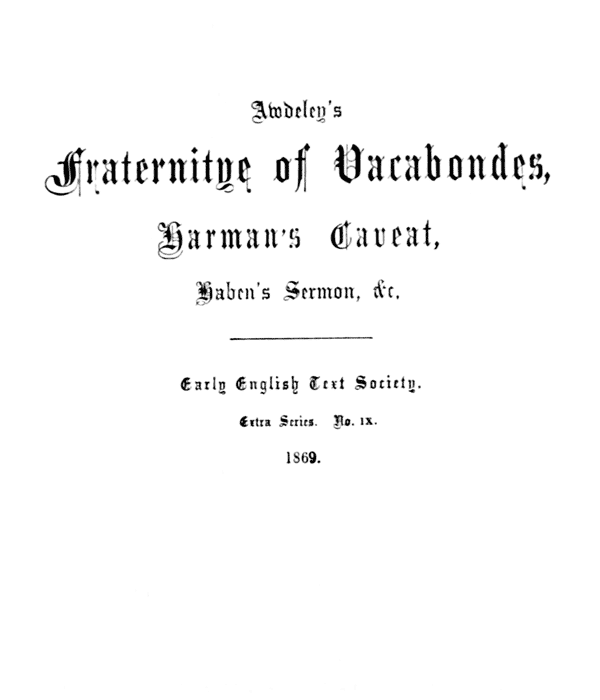 Awdeley’s     Fraternitye of Vacabondes,     Harman’s Caueat,     Haben’s Sermon, &c.      ――――      Early English Text Society.      Extra Series. No. IX.      1869.