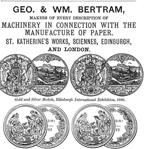  GEO. & WM. BERTRAM,  MAKERS OF EVERY DESCRIPTION OF  MACHINERY IN CONNECTION WITH THE MANUFACTURE OF PAPER.  ST. KATHERINE’S WORKS, SCIENNES, EDINBURGH, AND LONDON.  Gold and Silver Medals, Edinburgh International Exhibition, 1886. 