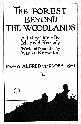 The FOREST BEYOND THE WOODLANDS  A Fairy Tale By Mildred Kennedy  With silhouettes by Vianna Knowlton  New York ALFRED·A·KNOPF 1921