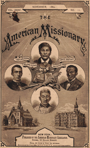 VOL. XXXVI.       NOVEMBER, 1882.       NO. 11.  THE  American Missionary  “THEY ARE RISING ALL ARE RISING, THE BLACK AND WHITE TOGETHER”  NEW YORK:  Published by the American Missionary Association, Rooms, 56 Reade Street.  Price, 50 Cents a Year, in Advance.  Entered at the Post-Office at New York, N.Y., as second-class matter.