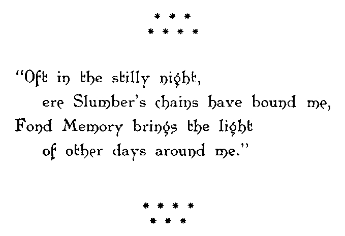 Oft in the stilly night,  ere Slumber’s chains have bound me,  Fond Memory brings the light  of other days around me.