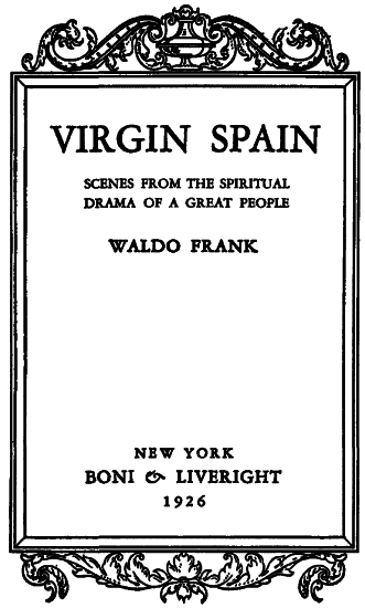 VIRGIN SPAIN  SCENES FROM THE SPIRITUAL DRAMA OF A GREAT PEOPLE  WALDO FRANK  NEW YORK BONI & LIVERIGHT 1926