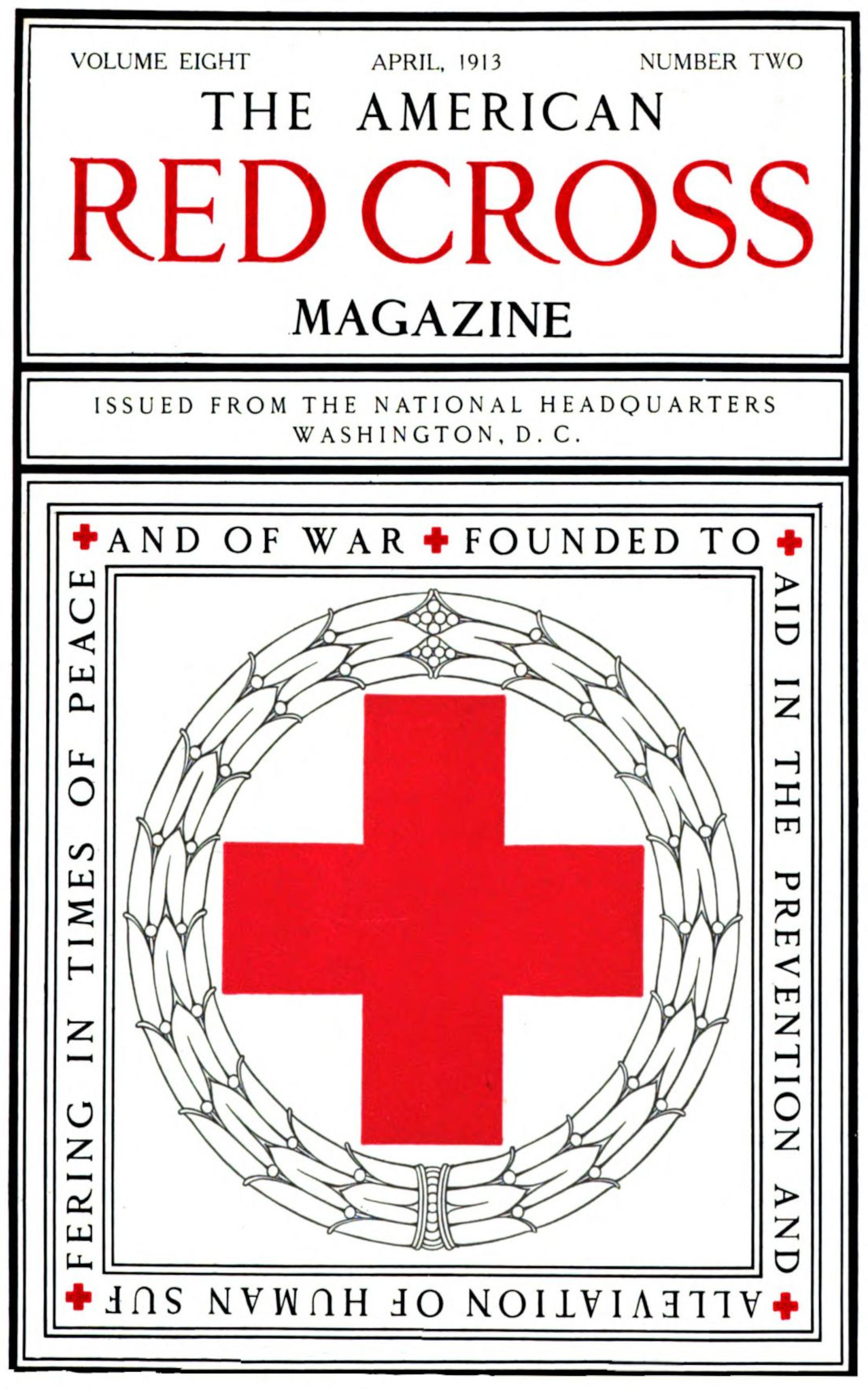 Cover image. Text:   THE AMERICAN RED CROSS MAGAZINE / VOLUME EIGHT/ NUMBER TWO / APRIL   1913 / ISSUED FROM THE NATIONAL HEADQUARTERS WASHINGTON, D. C. /   FOUNDED TO AID IN THE PREVENTION AND ALLEVIATION OF HUMAN SUFFERING   IN TIMES OF PEACE AND WAR