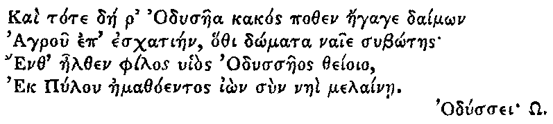 Greek (transliterated): Kai tote dae r Odysaea kakos pothen aegage daim_on   Agrou ep eschatiaen, hothi d_omata naie sub_otaes   Enth aelthen philos uhios Odyssaeos theioio,   Ek Pylon aemathoentos i_on sun naei melainae.    Odyssei _O.